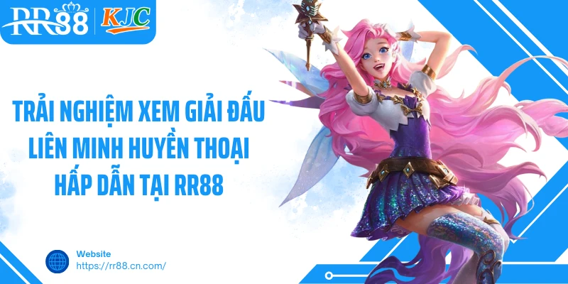 Trải nghiệm xem giải đấu Liên Minh Huyền Thoại hấp dẫn tại RR88